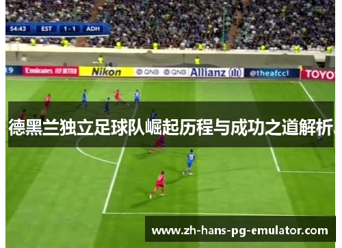 德黑兰独立足球队崛起历程与成功之道解析 德黑兰独立足球队崛起历程与成功之道解析