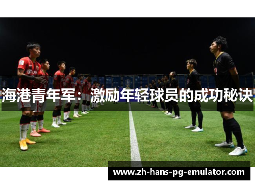 海港青年军:激励年轻球员的成功秘诀 海港青年军:激励年轻球员的成功秘诀