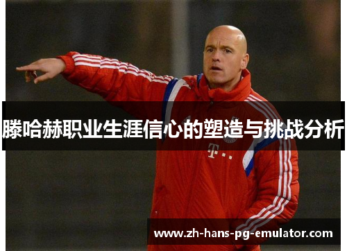 滕哈赫职业生涯信心的塑造与挑战分析 滕哈赫职业生涯信心的塑造与挑战分析