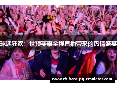 球迷狂欢:世预赛事全程直播带来的热情盛宴 球迷狂欢:世预赛事全程直播带来的热情盛宴