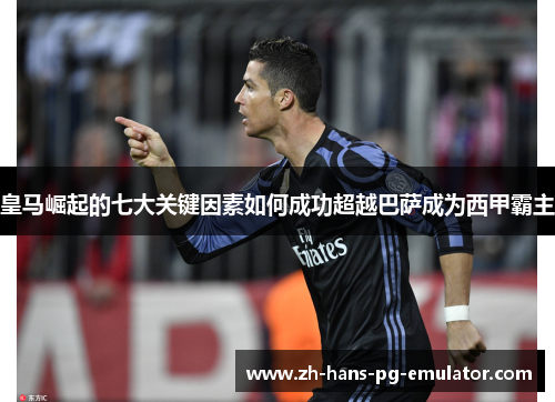 皇马崛起的七大关键因素如何成功超越巴萨成为西甲霸主