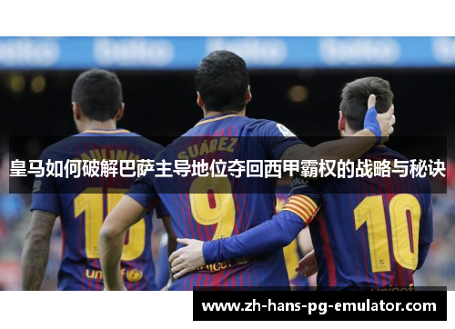皇马如何破解巴萨主导地位夺回西甲霸权的战略与秘诀 皇马如何破解巴萨主导地位夺回西甲霸权的战略与秘诀