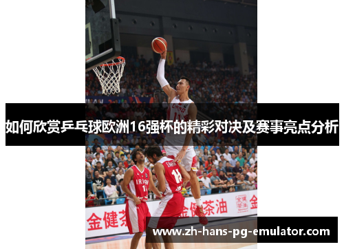 如何欣赏乒乓球欧洲16强杯的精彩对决及赛事亮点分析 如何欣赏乒乓球欧洲16强杯的精彩对决及赛事亮点分析