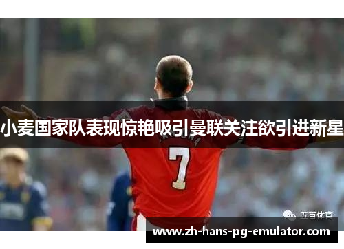 小麦国家队表现惊艳吸引曼联关注欲引进新星 小麦国家队表现惊艳吸引曼联关注欲引进新星