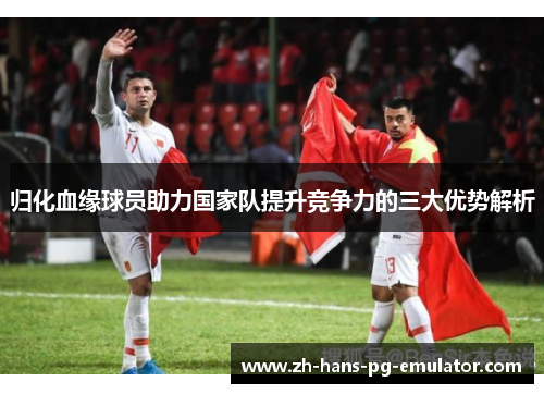 归化血缘球员助力国家队提升竞争力的三大优势解析
