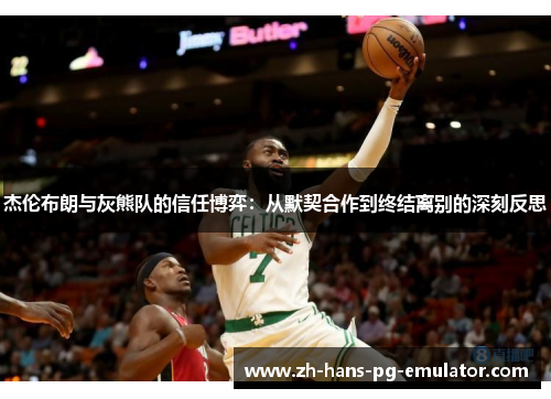 杰伦布朗与灰熊队的信任博弈：从默契合作到终结离别的深刻反思