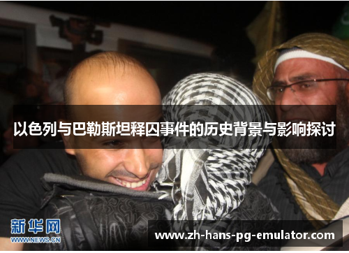 以色列与巴勒斯坦释囚事件的历史背景与影响探讨 以色列与巴勒斯坦释囚事件的历史背景与影响探讨