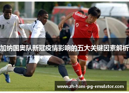 加纳国奥队新冠疫情影响的五大关键因素解析