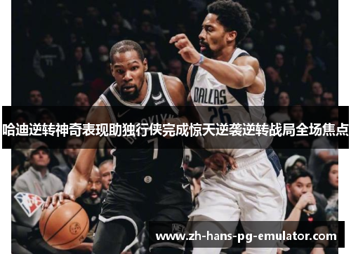 哈迪逆转神奇表现助独行侠完成惊天逆袭逆转战局全场焦点 哈迪逆转神奇表现助独行侠完成惊天逆袭逆转战局全场焦点