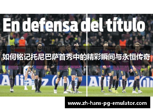 如何铭记托尼巴萨首秀中的精彩瞬间与永恒传奇 如何铭记托尼巴萨首秀中的精彩瞬间与永恒传奇