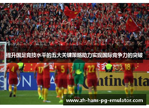 提升国足竞技水平的五大关键策略助力实现国际竞争力的突破