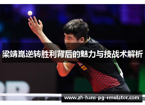 梁靖崑逆转胜利背后的魅力与技战术解析 梁靖崑逆转胜利背后的魅力与技战术解析