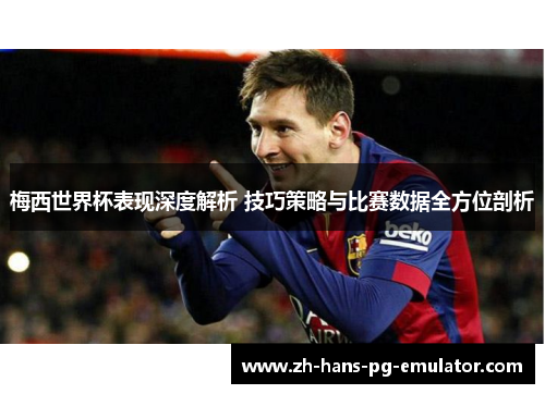 梅西世界杯表现深度解析 技巧策略与比赛数据全方位剖析