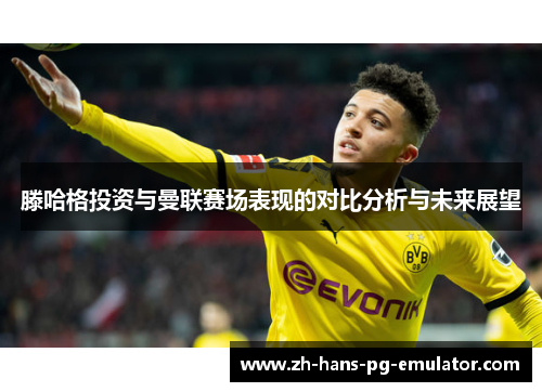 滕哈格投资与曼联赛场表现的对比分析与未来展望