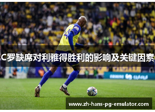 C罗缺席对利雅得胜利的影响及关键因素 C罗缺席对利雅得胜利的影响及关键因素