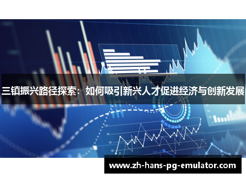 三镇振兴路径探索:如何吸引新兴人才促进经济与创新发展 三镇振兴路径探索:如何吸引新兴人才促进经济与创新发展
