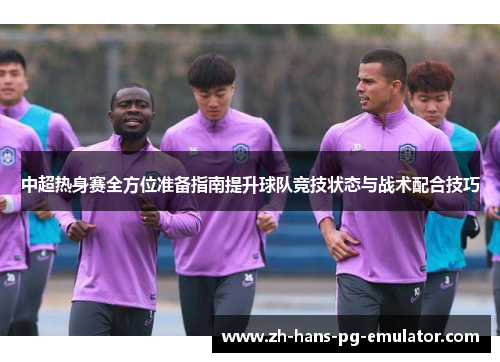 中超热身赛全方位准备指南提升球队竞技状态与战术配合技巧 中超热身赛全方位准备指南提升球队竞技状态与战术配合技巧