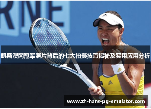 凯斯澳网冠军照片背后的七大拍摄技巧揭秘及实用应用分析