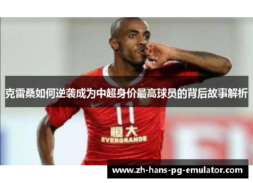克雷桑如何逆袭成为中超身价最高球员的背后故事解析 克雷桑如何逆袭成为中超身价最高球员的背后故事解析
