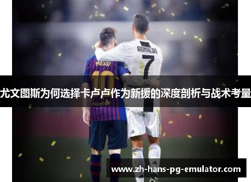 尤文图斯为何选择卡卢卢作为新援的深度剖析与战术考量 尤文图斯为何选择卡卢卢作为新援的深度剖析与战术考量