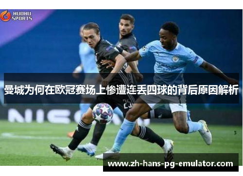 曼城为何在欧冠赛场上惨遭连丢四球的背后原因解析