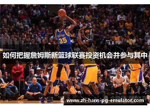 如何把握詹姆斯新篮球联赛投资机会并参与其中 如何把握詹姆斯新篮球联赛投资机会并参与其中