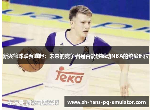 新兴篮球联赛崛起：未来的竞争者是否能够撼动NBA的统治地位