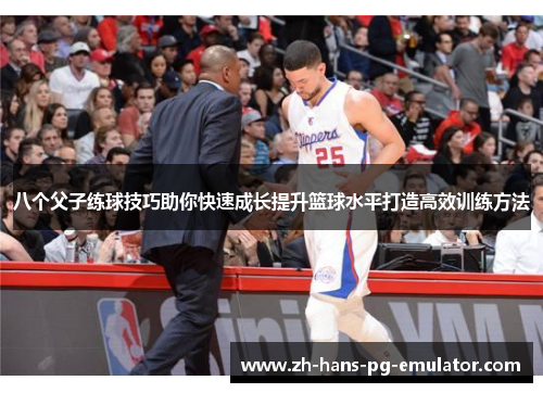 八个父子练球技巧助你快速成长提升篮球水平打造高效训练方法 八个父子练球技巧助你快速成长提升篮球水平打造高效训练方法