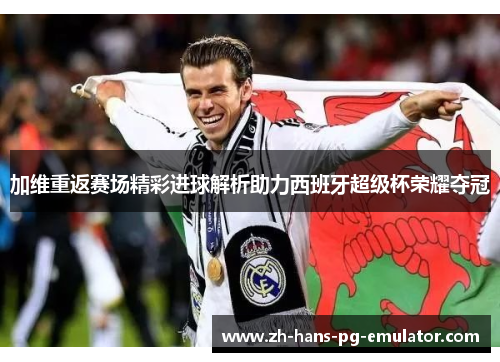 加维重返赛场精彩进球解析助力西班牙超级杯荣耀夺冠