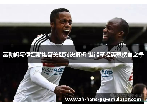 富勒姆与伊普斯维奇关键对决解析 谁能掌控英冠榜首之争 富勒姆与伊普斯维奇关键对决解析 谁能掌控英冠榜首之争
