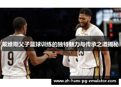 戴维斯父子篮球训练的独特魅力与传承之道揭秘 戴维斯父子篮球训练的独特魅力与传承之道揭秘
