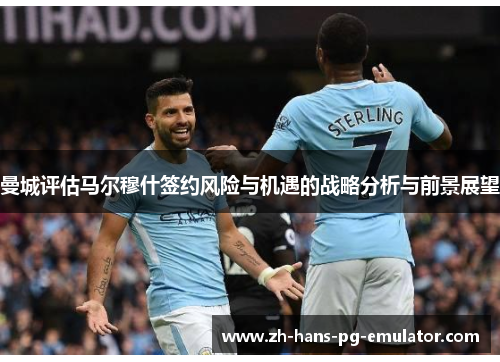 曼城评估马尔穆什签约风险与机遇的战略分析与前景展望 曼城评估马尔穆什签约风险与机遇的战略分析与前景展望