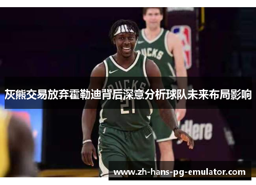 灰熊交易放弃霍勒迪背后深意分析球队未来布局影响