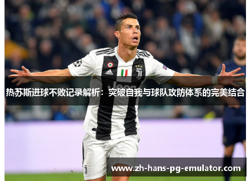 热苏斯进球不败记录解析：突破自我与球队攻防体系的完美结合