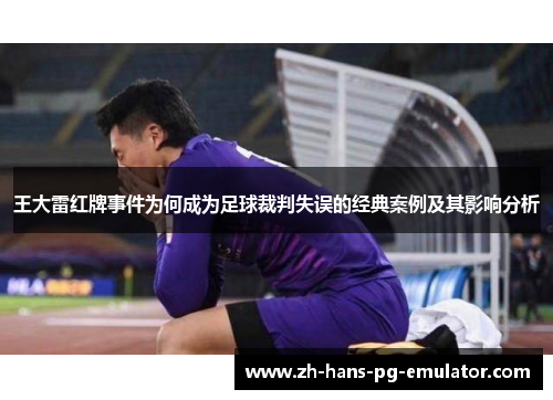 王大雷红牌事件为何成为足球裁判失误的经典案例及其影响分析 王大雷红牌事件为何成为足球裁判失误的经典案例及其影响分析