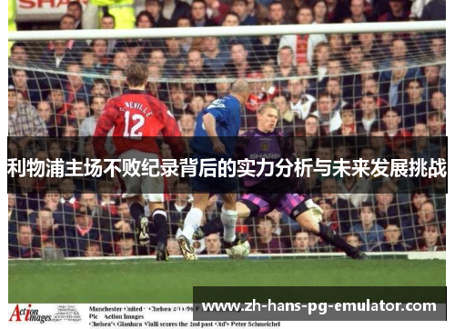 利物浦主场不败纪录背后的实力分析与未来发展挑战 利物浦主场不败纪录背后的实力分析与未来发展挑战
