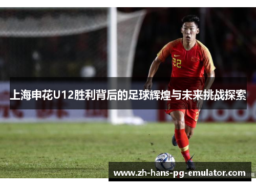 上海申花U12胜利背后的足球辉煌与未来挑战探索 上海申花U12胜利背后的足球辉煌与未来挑战探索