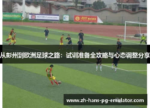 从彭州到欧洲足球之路：试训准备全攻略与心态调整分享