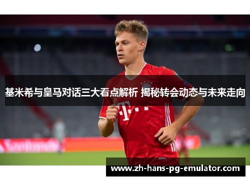 基米希与皇马对话三大看点解析 揭秘转会动态与未来走向 基米希与皇马对话三大看点解析 揭秘转会动态与未来走向