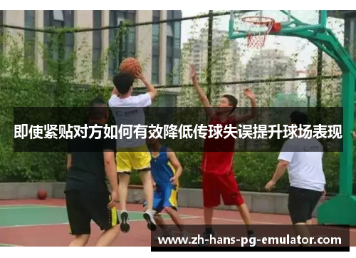 即使紧贴对方如何有效降低传球失误提升球场表现 即使紧贴对方如何有效降低传球失误提升球场表现