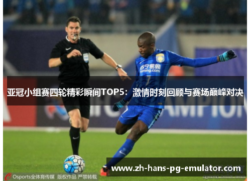 亚冠小组赛四轮精彩瞬间TOP5:激情时刻回顾与赛场巅峰对决 亚冠小组赛四轮精彩瞬间TOP5:激情时刻回顾与赛场巅峰对决