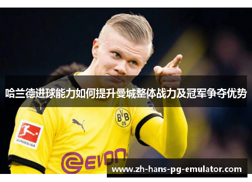 哈兰德进球能力如何提升曼城整体战力及冠军争夺优势 哈兰德进球能力如何提升曼城整体战力及冠军争夺优势