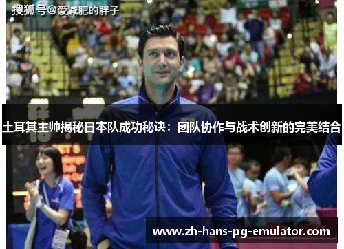 土耳其主帅揭秘日本队成功秘诀:团队协作与战术创新的完美结合 土耳其主帅揭秘日本队成功秘诀:团队协作与战术创新的完美结合