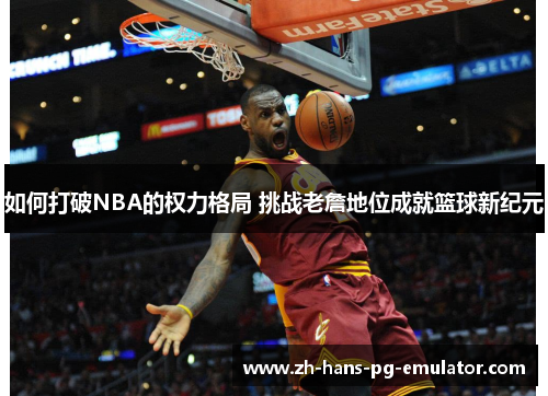 如何打破NBA的权力格局 挑战老詹地位成就篮球新纪元 如何打破NBA的权力格局 挑战老詹地位成就篮球新纪元