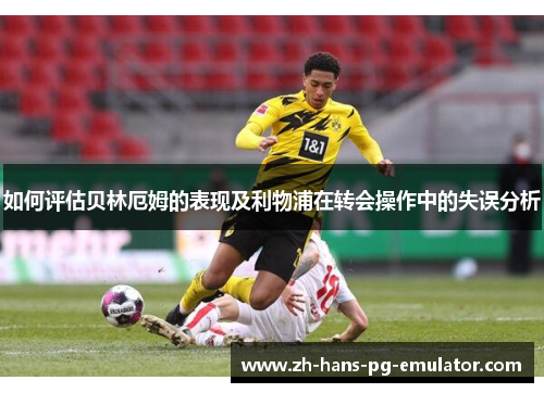 如何评估贝林厄姆的表现及利物浦在转会操作中的失误分析 如何评估贝林厄姆的表现及利物浦在转会操作中的失误分析