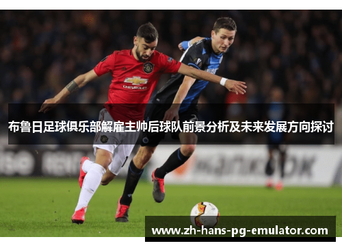 布鲁日足球俱乐部解雇主帅后球队前景分析及未来发展方向探讨