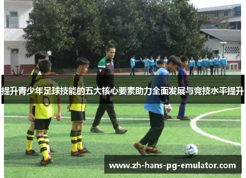 提升青少年足球技能的五大核心要素助力全面发展与竞技水平提升 提升青少年足球技能的五大核心要素助力全面发展与竞技水平提升