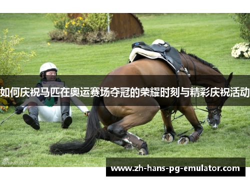 如何庆祝马匹在奥运赛场夺冠的荣耀时刻与精彩庆祝活动 如何庆祝马匹在奥运赛场夺冠的荣耀时刻与精彩庆祝活动