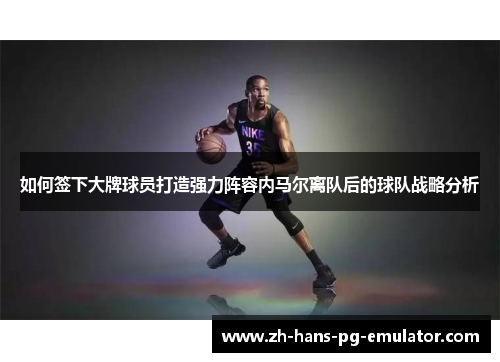 如何签下大牌球员打造强力阵容内马尔离队后的球队战略分析 如何签下大牌球员打造强力阵容内马尔离队后的球队战略分析