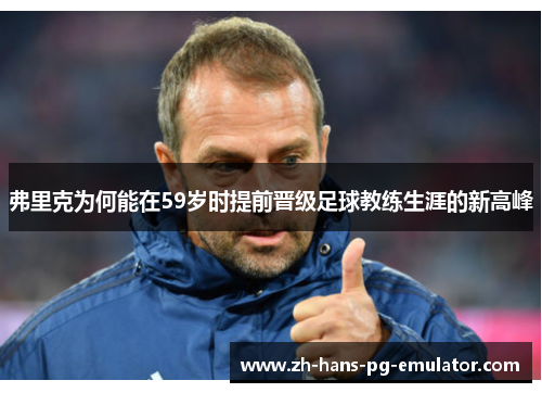 弗里克为何能在59岁时提前晋级足球教练生涯的新高峰 弗里克为何能在59岁时提前晋级足球教练生涯的新高峰